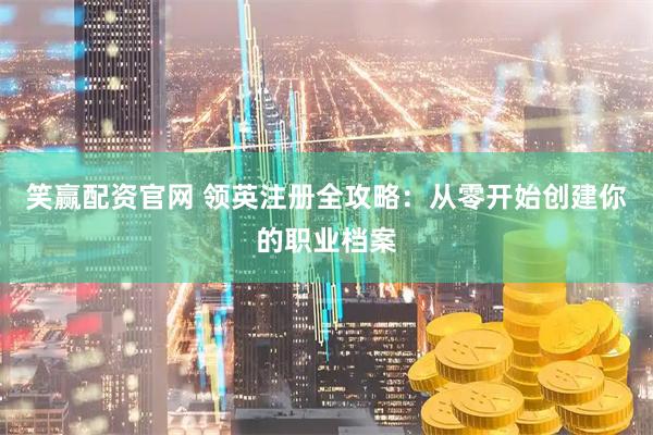 笑赢配资官网 领英注册全攻略：从零开始创建你的职业档案