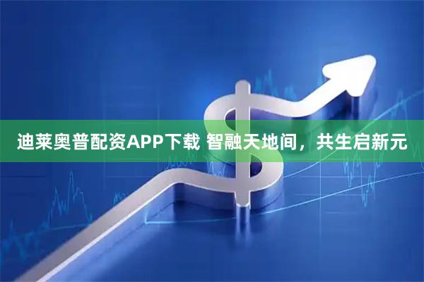 迪莱奥普配资APP下载 智融天地间，共生启新元