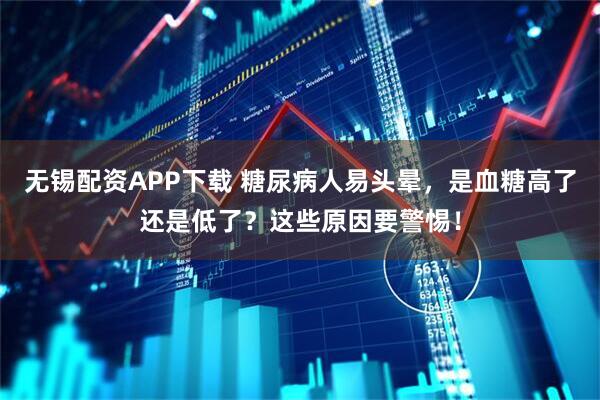 无锡配资APP下载 糖尿病人易头晕，是血糖高了还是低了？这些原因要警惕！