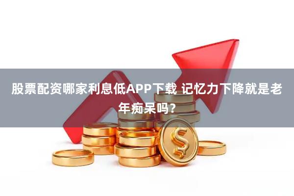 股票配资哪家利息低APP下载 记忆力下降就是老年痴呆吗？
