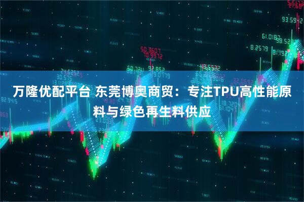 万隆优配平台 东莞博奥商贸：专注TPU高性能原料与绿色再生料供应