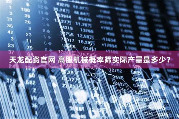 天龙配资官网 高服机械概率筛实际产量是多少？