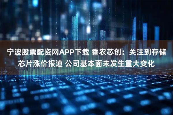 宁波股票配资网APP下载 香农芯创：关注到存储芯片涨价报道 公司基本面未发生重大变化