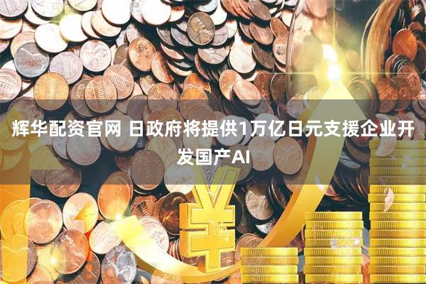 辉华配资官网 日政府将提供1万亿日元支援企业开发国产AI