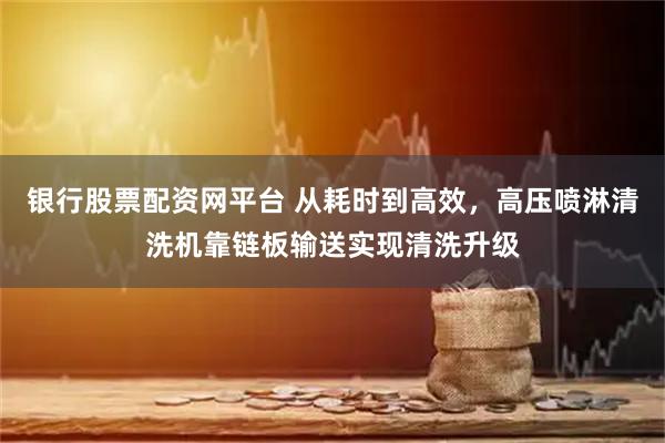 银行股票配资网平台 从耗时到高效，高压喷淋清洗机靠链板输送实现清洗升级