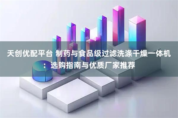 天创优配平台 制药与食品级过滤洗涤干燥一体机：选购指南与优质厂家推荐