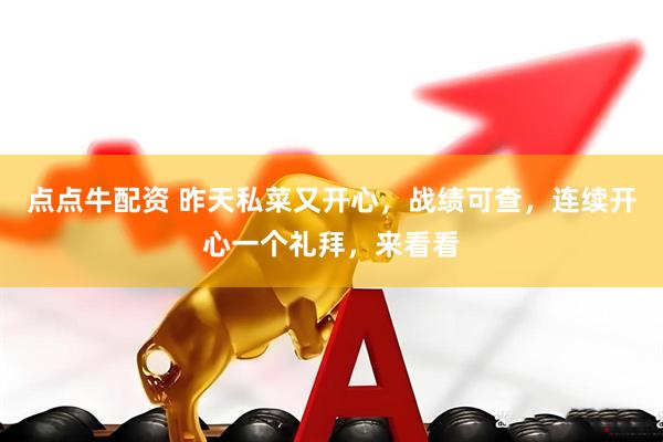 点点牛配资 昨天私菜又开心，战绩可查，连续开心一个礼拜，来看看