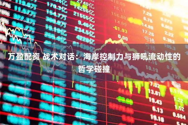 万盈配资 战术对话：海岸控制力与狮吼流动性的哲学碰撞
