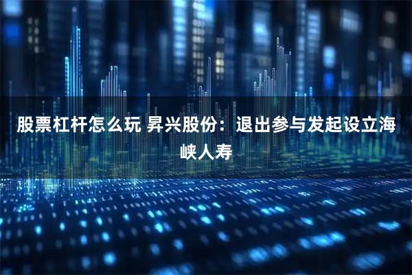 股票杠杆怎么玩 昇兴股份：退出参与发起设立海峡人寿