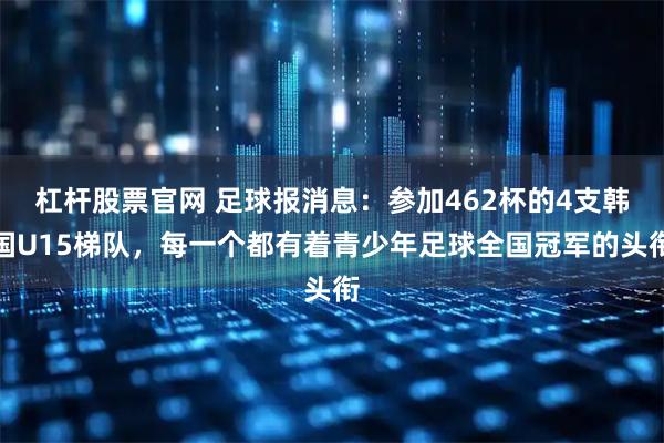 杠杆股票官网 足球报消息：参加462杯的4支韩国U15梯队，每一个都有着青少年足球全国冠军的头衔