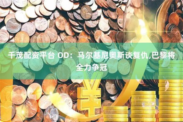 千茂配资平台 OD：马尔基尼奥斯谈复仇,巴黎将全力争冠