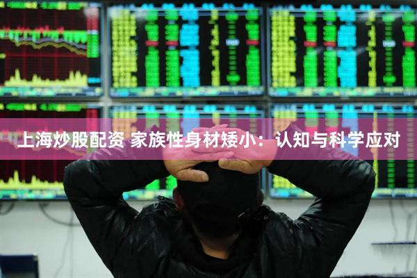上海炒股配资 家族性身材矮小：认知与科学应对