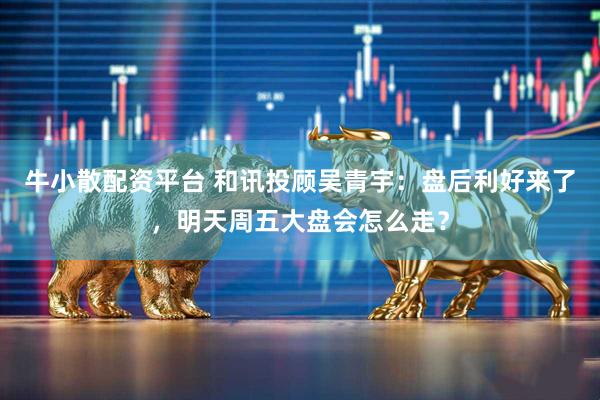 牛小散配资平台 和讯投顾吴青宇：盘后利好来了，明天周五大盘会怎么走？