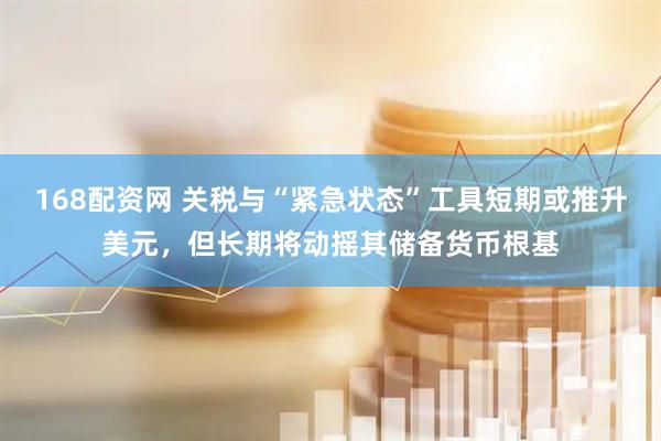 168配资网 关税与“紧急状态”工具短期或推升美元，但长期将动摇其储备货币根基