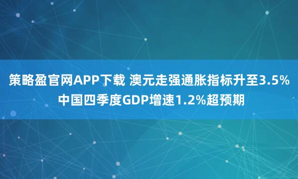 策略盈官网APP下载 澳元走强通胀指标升至3.5% 中国四季度GDP增速1.2%超预期