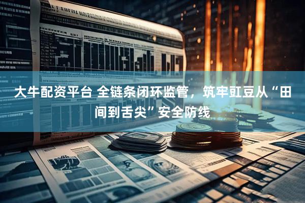 大牛配资平台 全链条闭环监管，筑牢豇豆从“田间到舌尖”安全防线