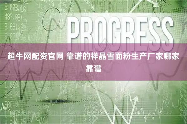 超牛网配资官网 靠谱的祥晶雪面粉生产厂家哪家靠谱