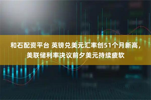 和石配资平台 英镑兑美元汇率创51个月新高，美联储利率决议前夕美元持续疲软