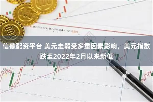 信德配资平台 美元走弱受多重因素影响，美元指数跌至2022年2月以来新低