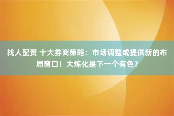 找人配资 十大券商策略：市场调整或提供新的布局窗口！大炼化是下一个有色？