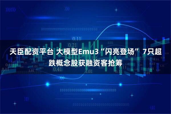 天臣配资平台 大模型Emu3“闪亮登场” 7只超跌概念股获融资客抢筹
