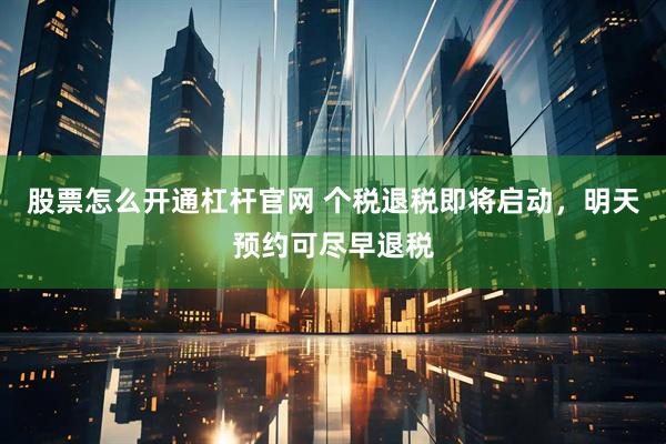 股票怎么开通杠杆官网 个税退税即将启动，明天预约可尽早退税