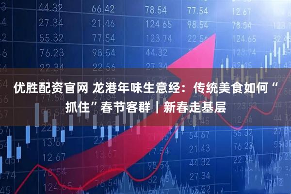 优胜配资官网 龙港年味生意经：传统美食如何“抓住”春节客群｜新春走基层