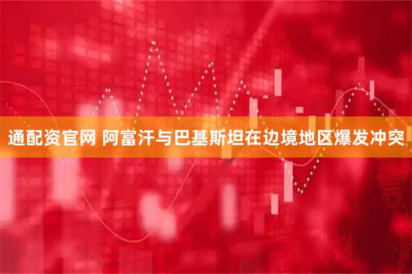 通配资官网 阿富汗与巴基斯坦在边境地区爆发冲突