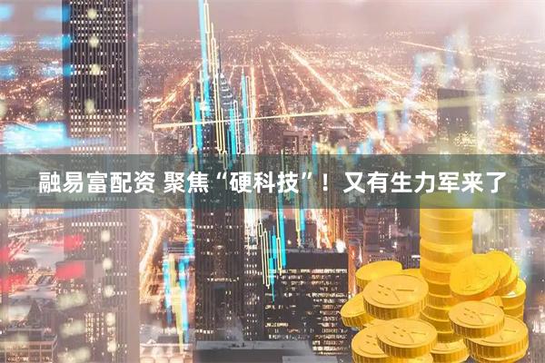 融易富配资 聚焦“硬科技”！又有生力军来了