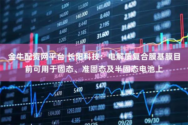 金牛配资网平台 长阳科技：电解质复合膜基膜目前可用于固态、准固态及半固态电池上