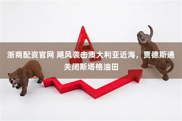 浙商配资官网 飓风袭击澳大利亚近海，贾德斯通关闭斯塔格油田