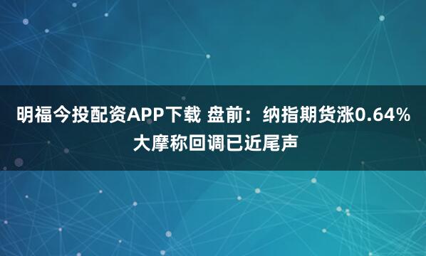 明福今投配资APP下载 盘前：纳指期货涨0.64% 大摩称回调已近尾声