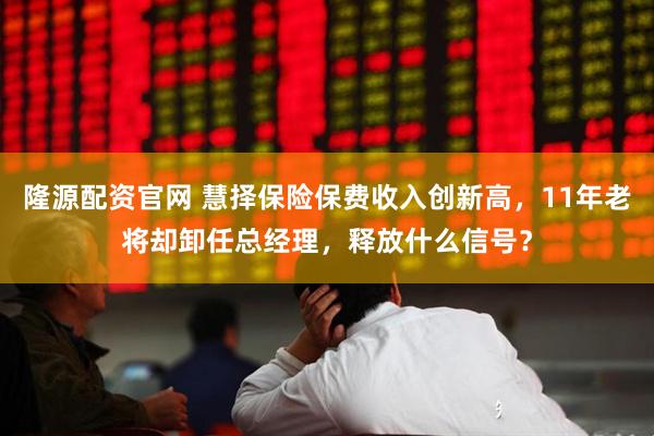 隆源配资官网 慧择保险保费收入创新高，11年老将却卸任总经理，释放什么信号？
