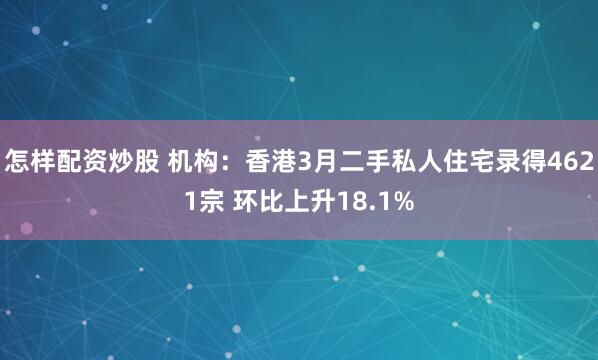 怎样配资炒股 机构：香港3月二手私人住宅录得4621宗 环比上升18.1%