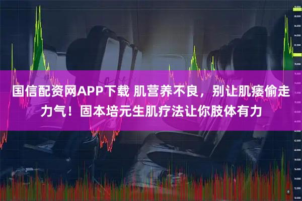 国信配资网APP下载 肌营养不良，别让肌痿偷走力气！固本培元生肌疗法让你肢体有力