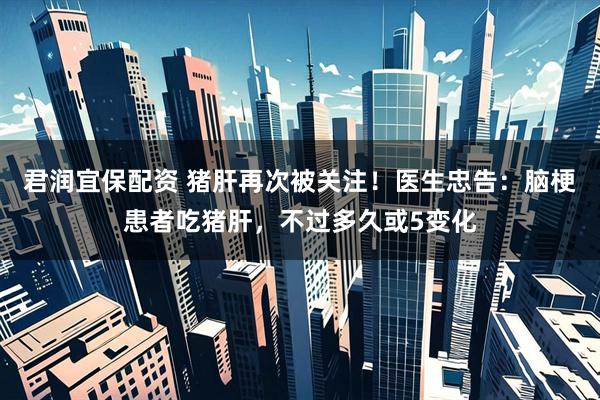 君润宜保配资 猪肝再次被关注！医生忠告：脑梗患者吃猪肝，不过多久或5变化