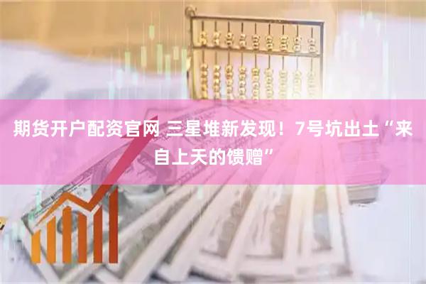 期货开户配资官网 三星堆新发现！7号坑出土“来自上天的馈赠”