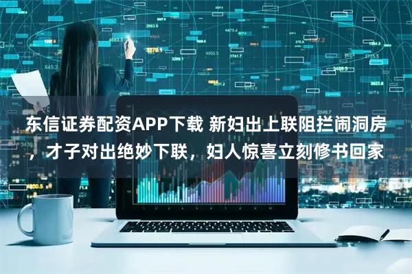 东信证券配资APP下载 新妇出上联阻拦闹洞房，才子对出绝妙下联，妇人惊喜立刻修书回家