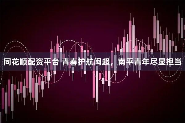同花顺配资平台 青春护航闽超，南平青年尽显担当
