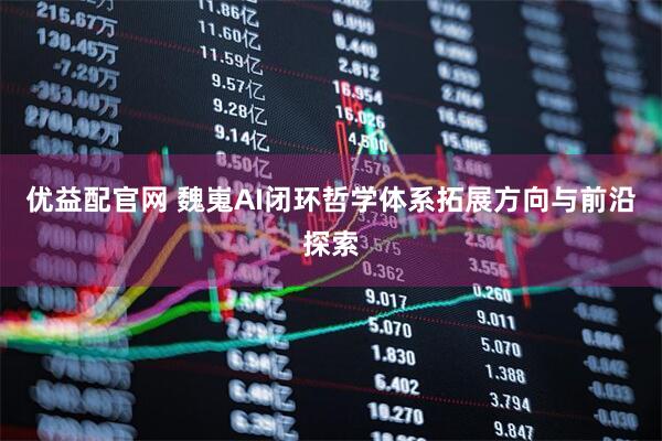 优益配官网 魏嵬AI闭环哲学体系拓展方向与前沿探索