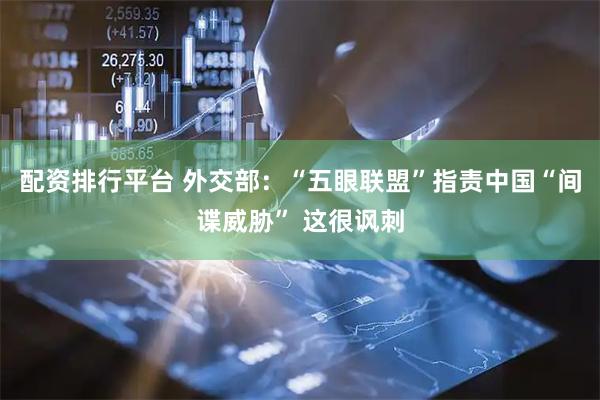 配资排行平台 外交部：“五眼联盟”指责中国“间谍威胁” 这很讽刺